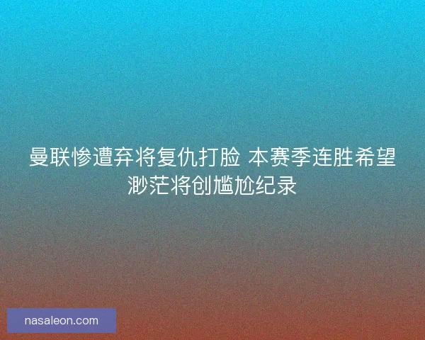 曼联惨遭弃将复仇打脸 本赛季连胜希望渺茫将创尴尬纪录