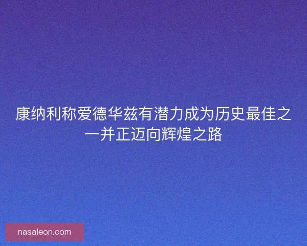 康纳利称爱德华兹有潜力成为历史最佳之一并正迈向辉煌之路