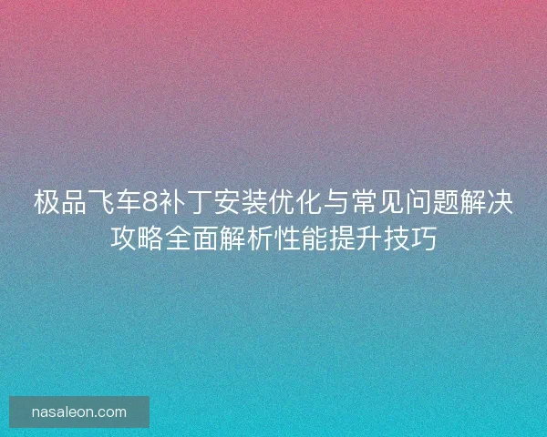 极品飞车8补丁安装优化与常见问题解决攻略全面解析性能提升技巧 极品飞车8补丁安装优化与常见问题解决攻略全面解析性能提升技巧