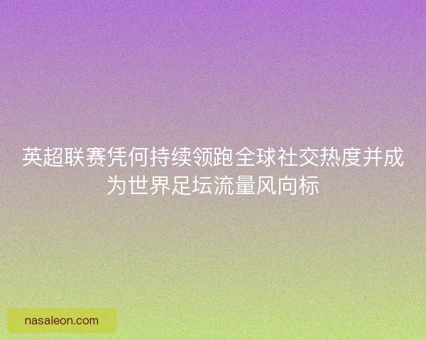 英超联赛凭何持续领跑全球社交热度并成为世界足坛流量风向标 英超联赛凭何持续领跑全球社交热度并成为世界足坛流量风向标