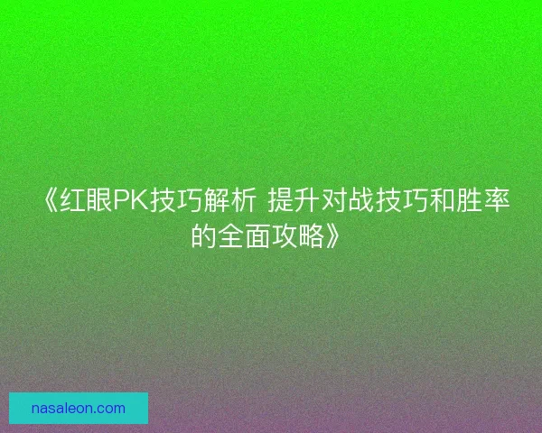 《红眼PK技巧解析 提升对战技巧和胜率的全面攻略》