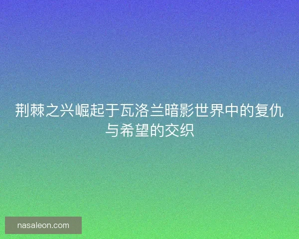 荆棘之兴崛起于瓦洛兰暗影世界中的复仇与希望的交织