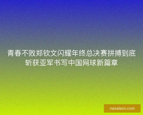 青春不败郑钦文闪耀年终总决赛拼搏到底斩获亚军书写中国网球新篇章