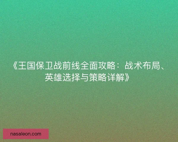 《王国保卫战前线全面攻略：战术布局、英雄选择与策略详解》