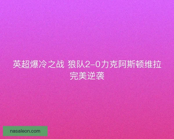 英超爆冷之战 狼队2-0力克阿斯顿维拉完美逆袭