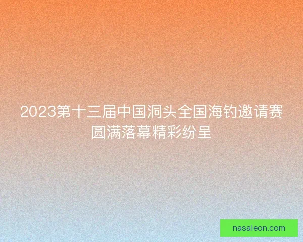 2023第十三届中国洞头全国海钓邀请赛圆满落幕精彩纷呈