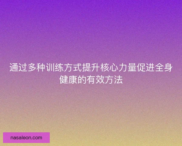 通过多种训练方式提升核心力量促进全身健康的有效方法 通过多种训练方式提升核心力量促进全身健康的有效方法